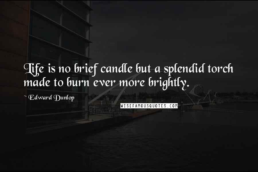 Edward Dunlop Quotes: Life is no brief candle but a splendid torch made to burn ever more brightly.