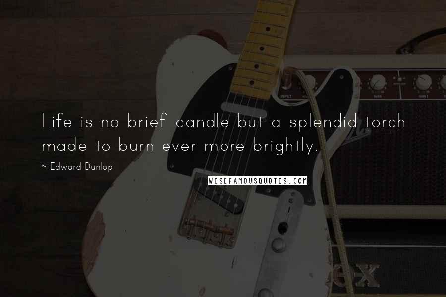 Edward Dunlop Quotes: Life is no brief candle but a splendid torch made to burn ever more brightly.