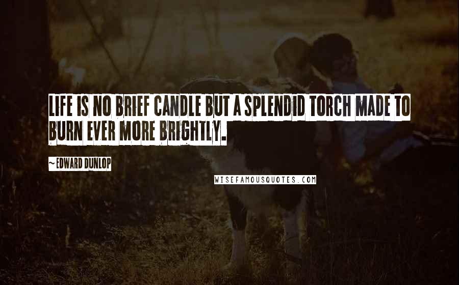Edward Dunlop Quotes: Life is no brief candle but a splendid torch made to burn ever more brightly.