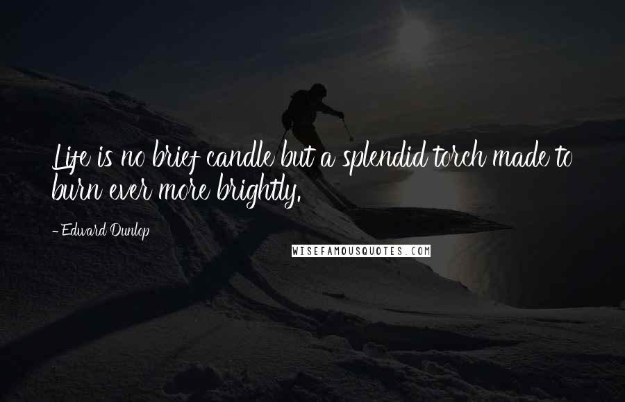 Edward Dunlop Quotes: Life is no brief candle but a splendid torch made to burn ever more brightly.