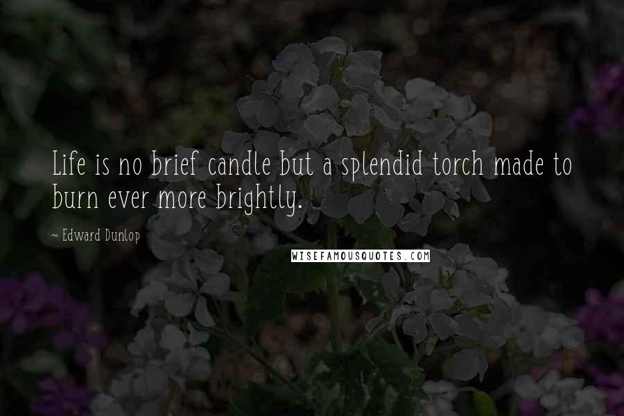 Edward Dunlop Quotes: Life is no brief candle but a splendid torch made to burn ever more brightly.