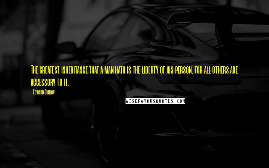 Edward Dunlop Quotes: The greatest inheritance that a man hath is the liberty of his person, for all others are accessory to it.