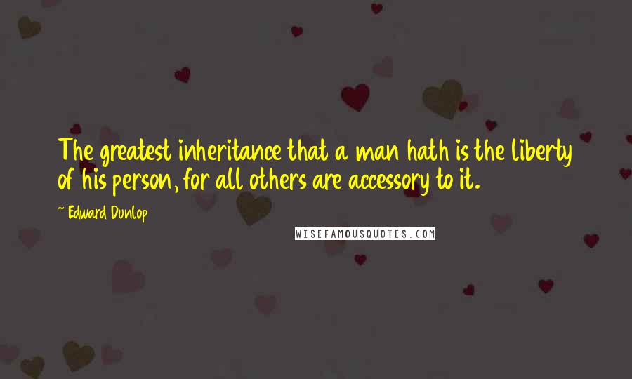 Edward Dunlop Quotes: The greatest inheritance that a man hath is the liberty of his person, for all others are accessory to it.