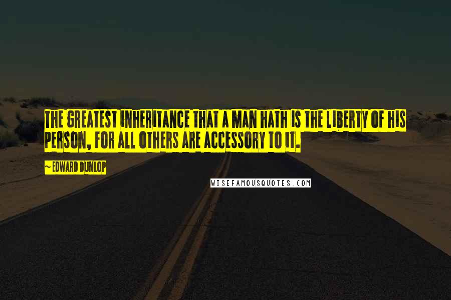 Edward Dunlop Quotes: The greatest inheritance that a man hath is the liberty of his person, for all others are accessory to it.
