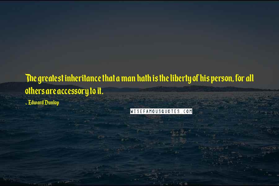 Edward Dunlop Quotes: The greatest inheritance that a man hath is the liberty of his person, for all others are accessory to it.