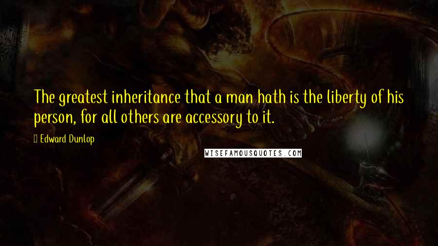 Edward Dunlop Quotes: The greatest inheritance that a man hath is the liberty of his person, for all others are accessory to it.