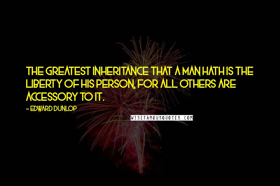 Edward Dunlop Quotes: The greatest inheritance that a man hath is the liberty of his person, for all others are accessory to it.