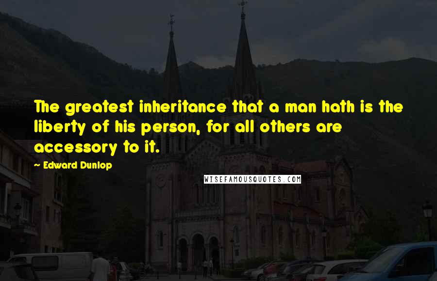 Edward Dunlop Quotes: The greatest inheritance that a man hath is the liberty of his person, for all others are accessory to it.
