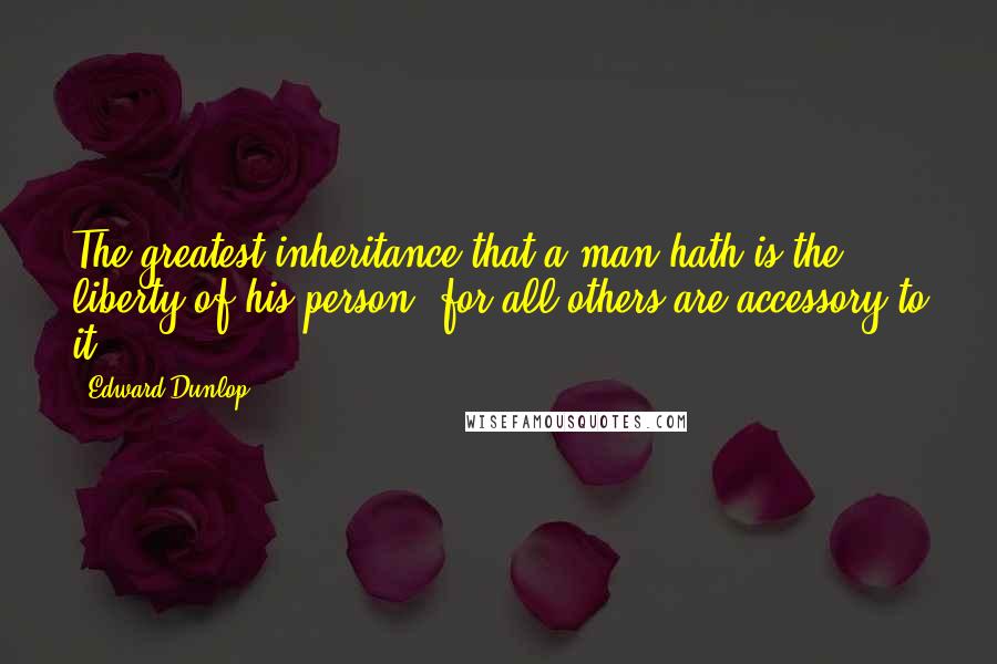 Edward Dunlop Quotes: The greatest inheritance that a man hath is the liberty of his person, for all others are accessory to it.