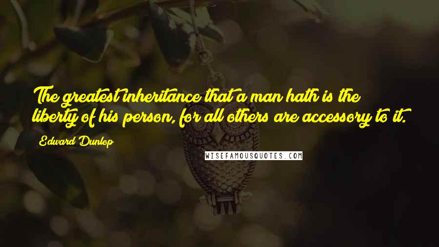 Edward Dunlop Quotes: The greatest inheritance that a man hath is the liberty of his person, for all others are accessory to it.