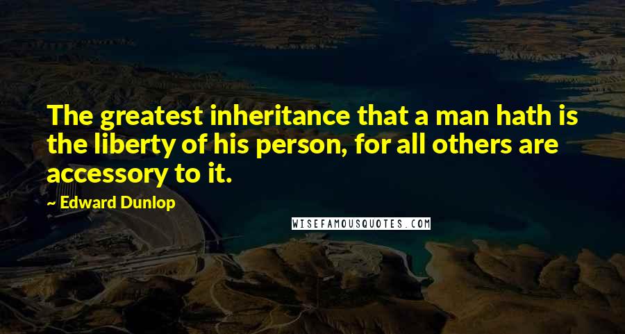 Edward Dunlop Quotes: The greatest inheritance that a man hath is the liberty of his person, for all others are accessory to it.