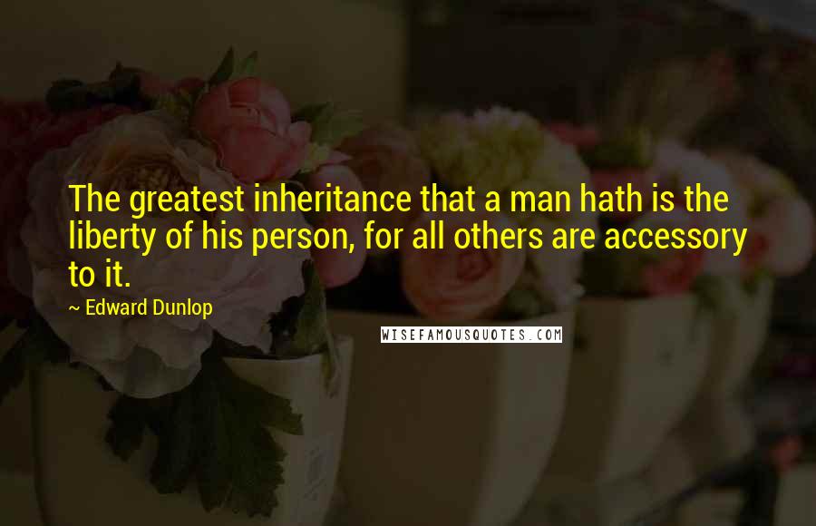 Edward Dunlop Quotes: The greatest inheritance that a man hath is the liberty of his person, for all others are accessory to it.