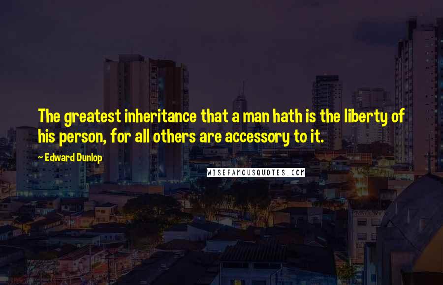Edward Dunlop Quotes: The greatest inheritance that a man hath is the liberty of his person, for all others are accessory to it.