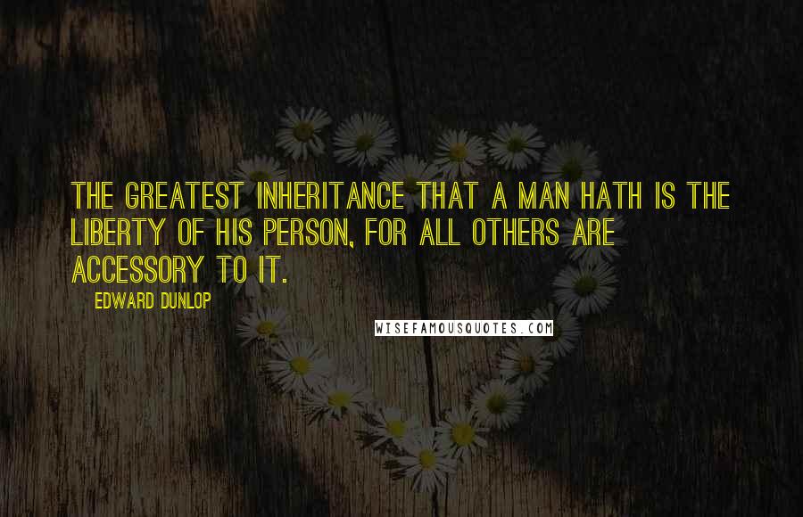 Edward Dunlop Quotes: The greatest inheritance that a man hath is the liberty of his person, for all others are accessory to it.