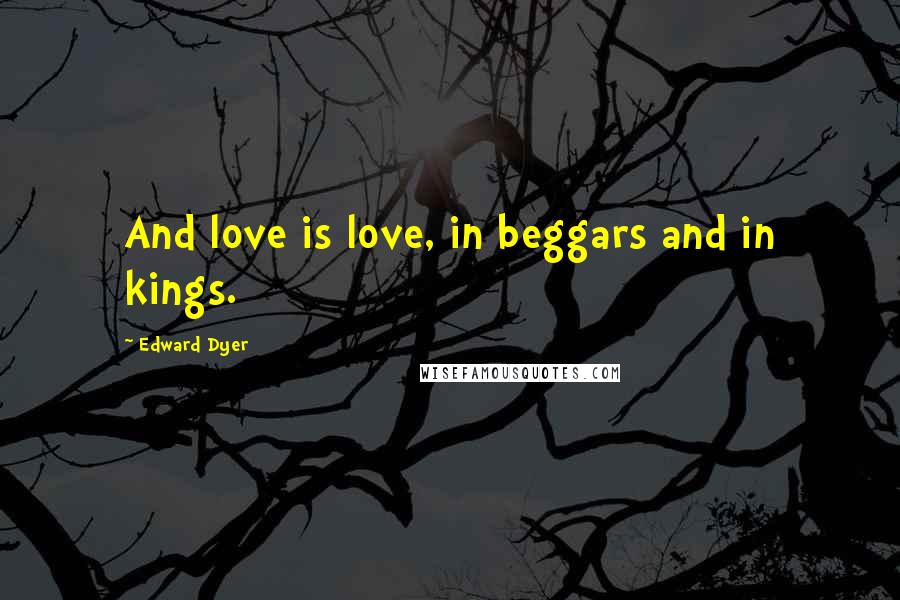 Edward Dyer Quotes: And love is love, in beggars and in kings.