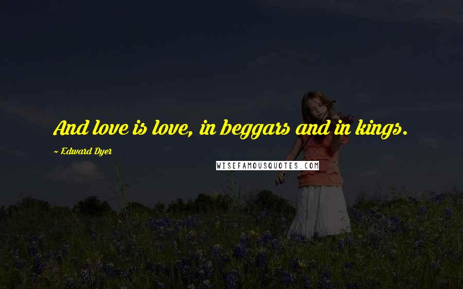 Edward Dyer Quotes: And love is love, in beggars and in kings.