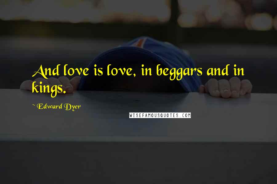 Edward Dyer Quotes: And love is love, in beggars and in kings.