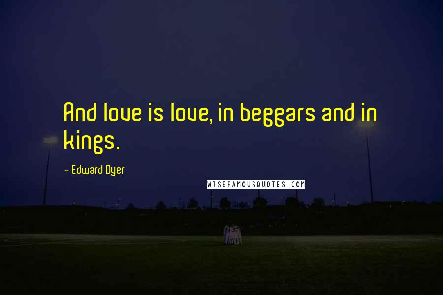 Edward Dyer Quotes: And love is love, in beggars and in kings.