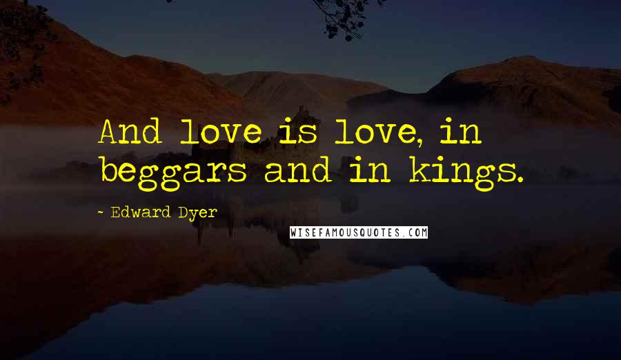 Edward Dyer Quotes: And love is love, in beggars and in kings.