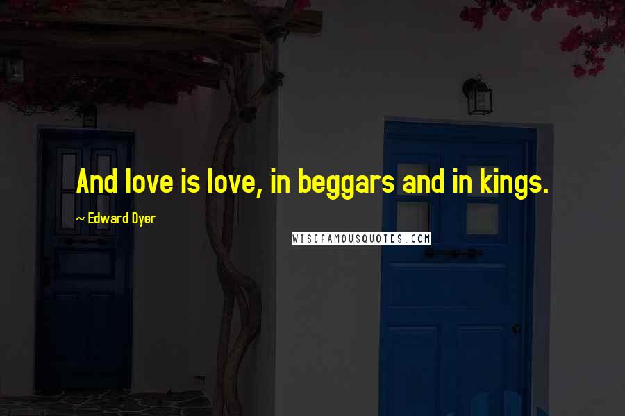 Edward Dyer Quotes: And love is love, in beggars and in kings.