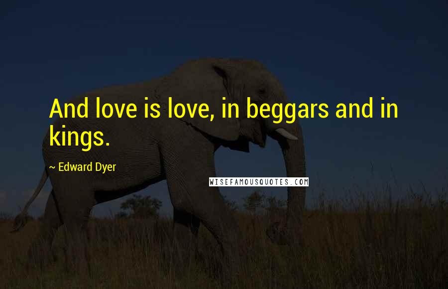 Edward Dyer Quotes: And love is love, in beggars and in kings.