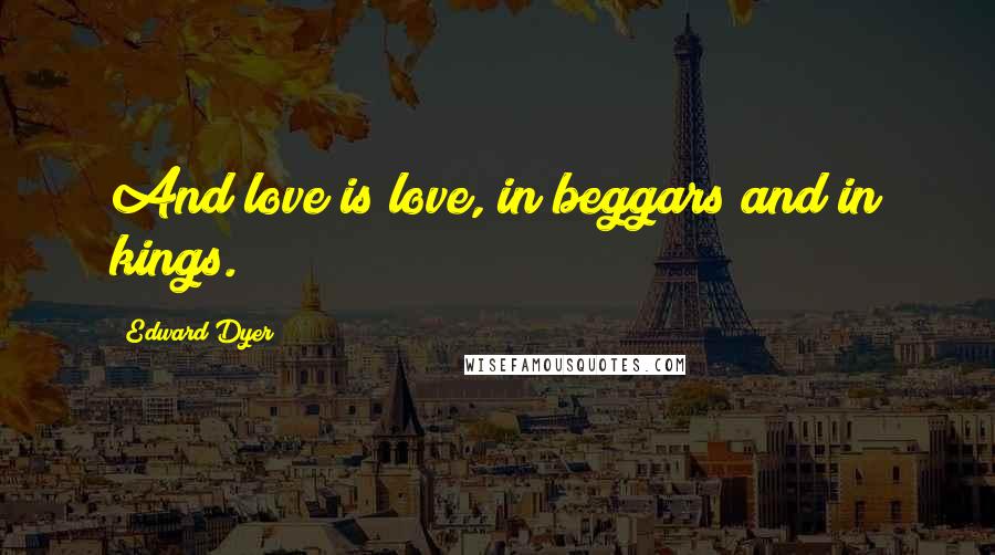 Edward Dyer Quotes: And love is love, in beggars and in kings.