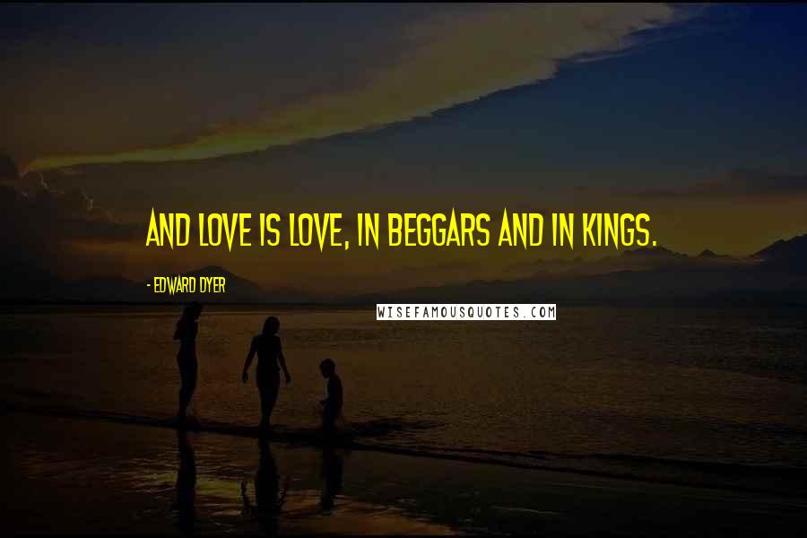 Edward Dyer Quotes: And love is love, in beggars and in kings.