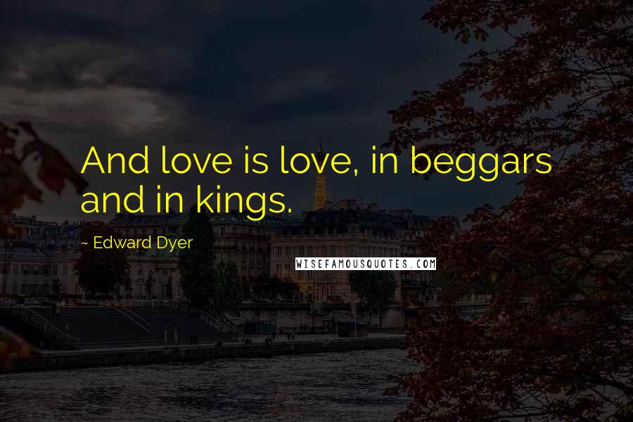 Edward Dyer Quotes: And love is love, in beggars and in kings.