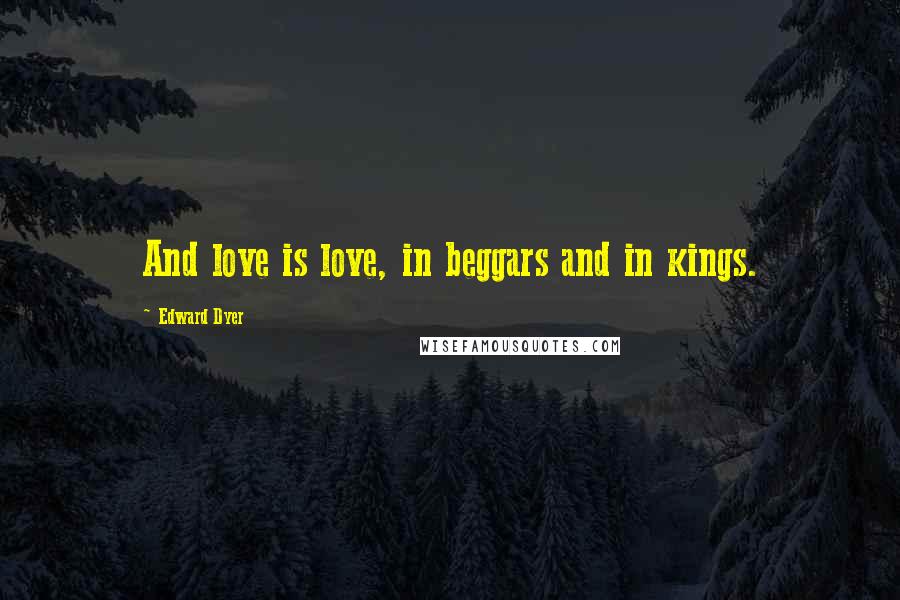 Edward Dyer Quotes: And love is love, in beggars and in kings.