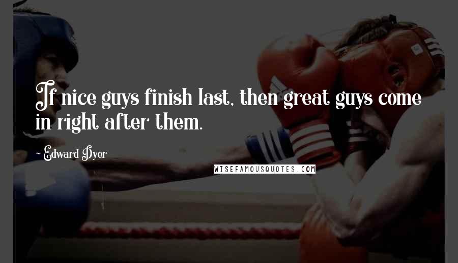 Edward Dyer Quotes: If nice guys finish last, then great guys come in right after them.