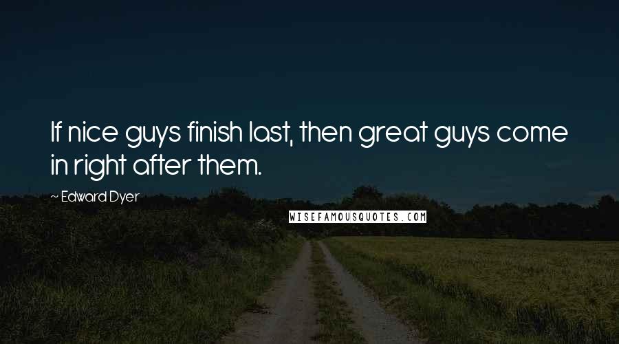 Edward Dyer Quotes: If nice guys finish last, then great guys come in right after them.