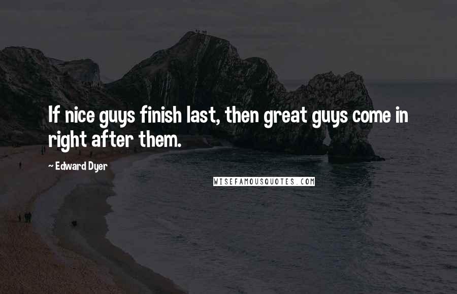Edward Dyer Quotes: If nice guys finish last, then great guys come in right after them.