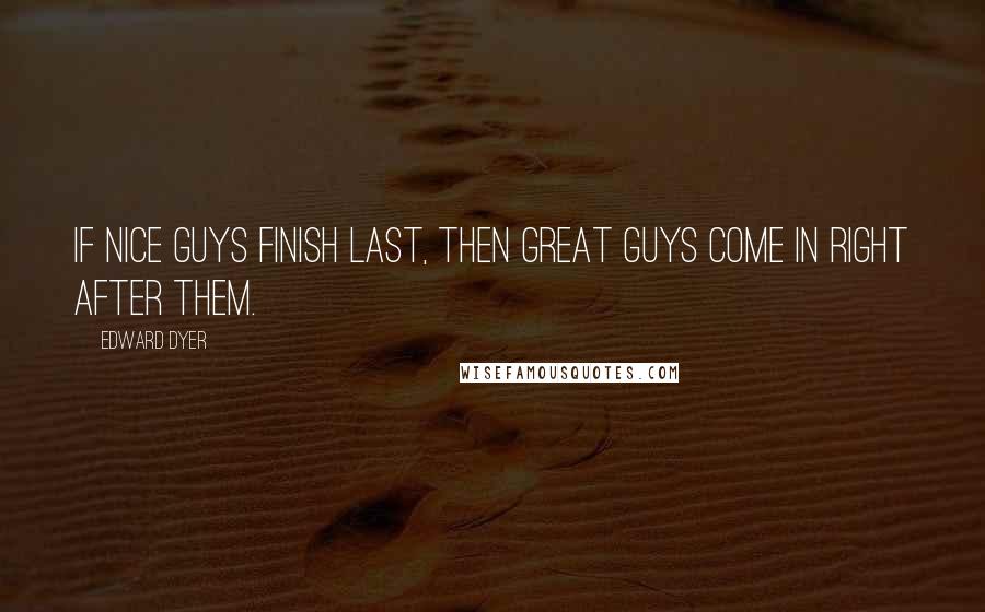 Edward Dyer Quotes: If nice guys finish last, then great guys come in right after them.