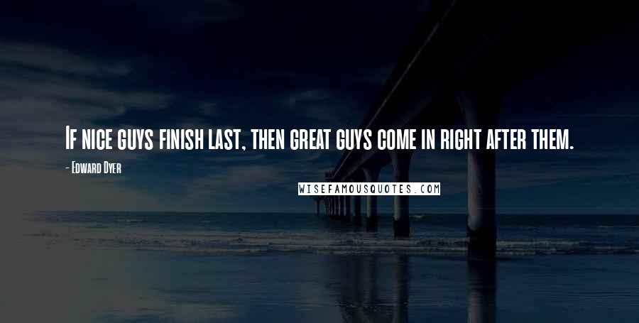 Edward Dyer Quotes: If nice guys finish last, then great guys come in right after them.