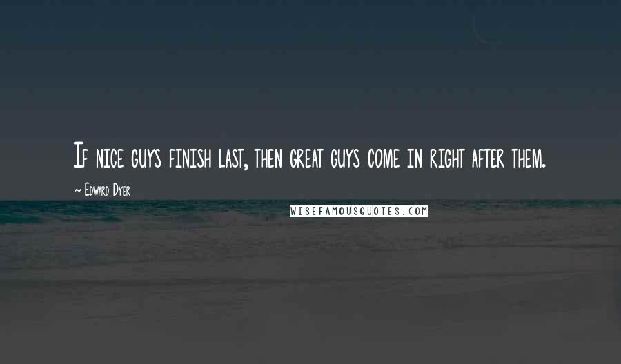 Edward Dyer Quotes: If nice guys finish last, then great guys come in right after them.