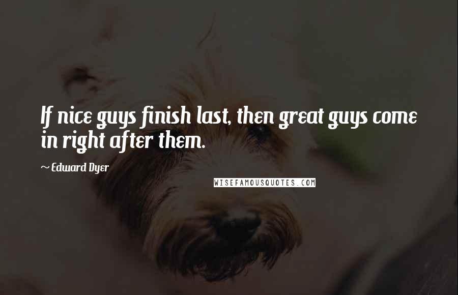 Edward Dyer Quotes: If nice guys finish last, then great guys come in right after them.