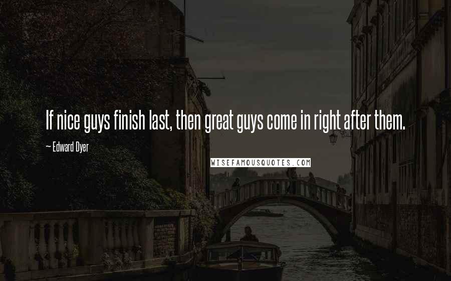 Edward Dyer Quotes: If nice guys finish last, then great guys come in right after them.