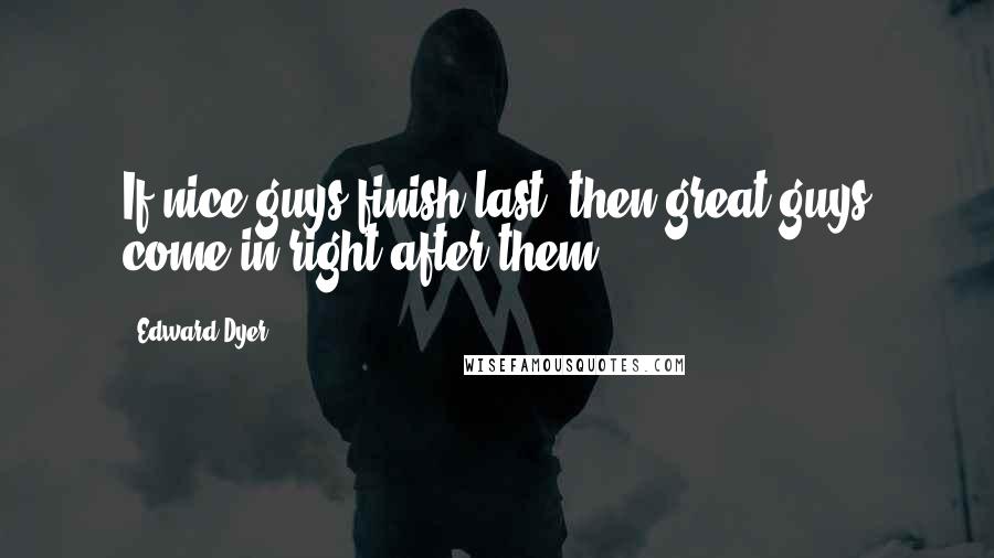 Edward Dyer Quotes: If nice guys finish last, then great guys come in right after them.