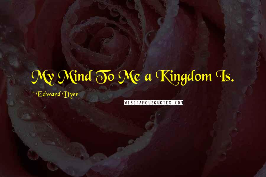 Edward Dyer Quotes: My Mind To Me a Kingdom Is.