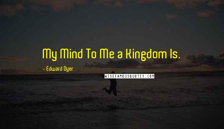 Edward Dyer Quotes: My Mind To Me a Kingdom Is.