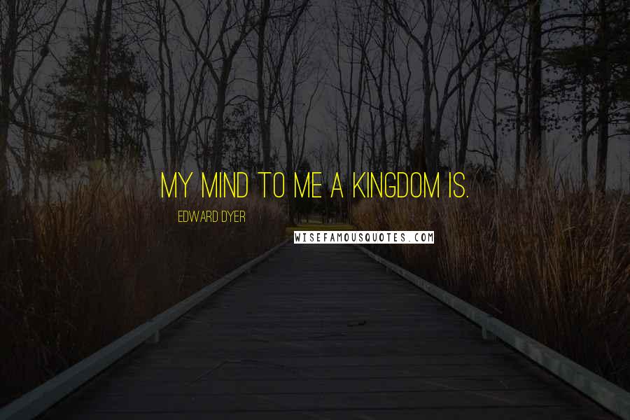 Edward Dyer Quotes: My Mind To Me a Kingdom Is.