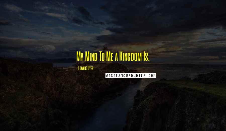 Edward Dyer Quotes: My Mind To Me a Kingdom Is.