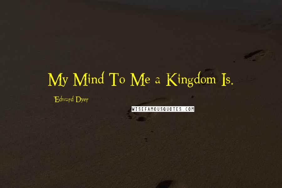 Edward Dyer Quotes: My Mind To Me a Kingdom Is.