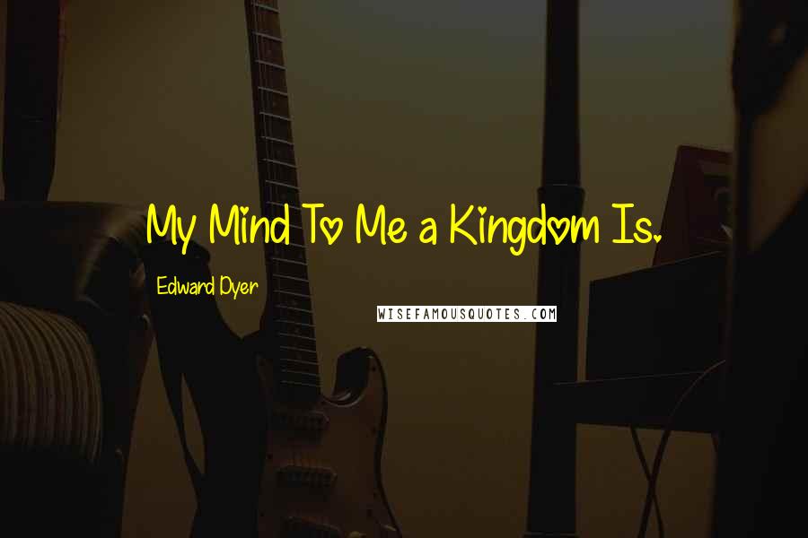 Edward Dyer Quotes: My Mind To Me a Kingdom Is.