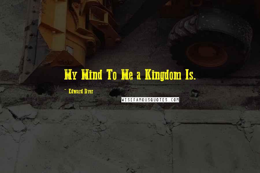 Edward Dyer Quotes: My Mind To Me a Kingdom Is.