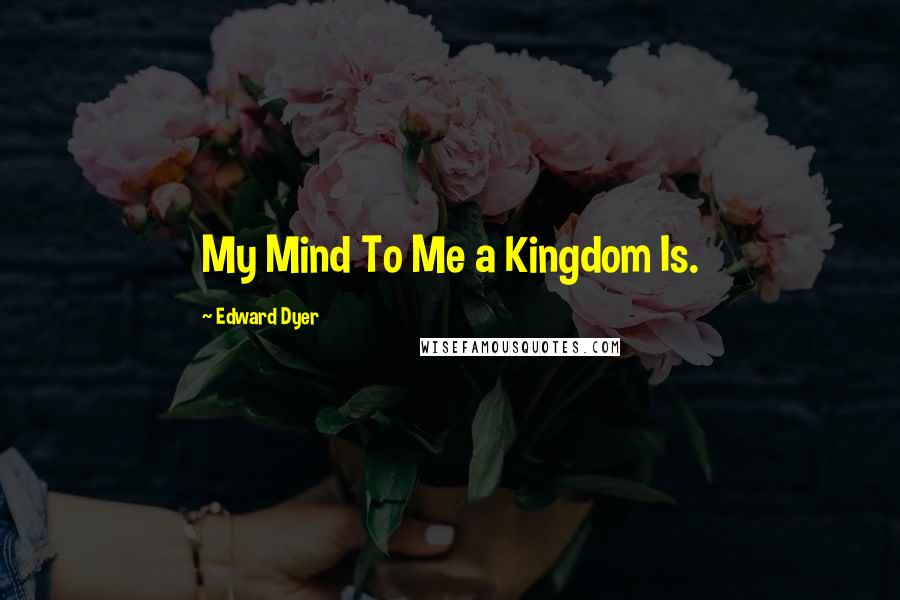 Edward Dyer Quotes: My Mind To Me a Kingdom Is.