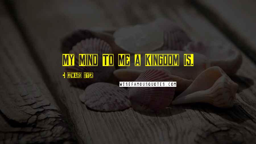 Edward Dyer Quotes: My Mind To Me a Kingdom Is.