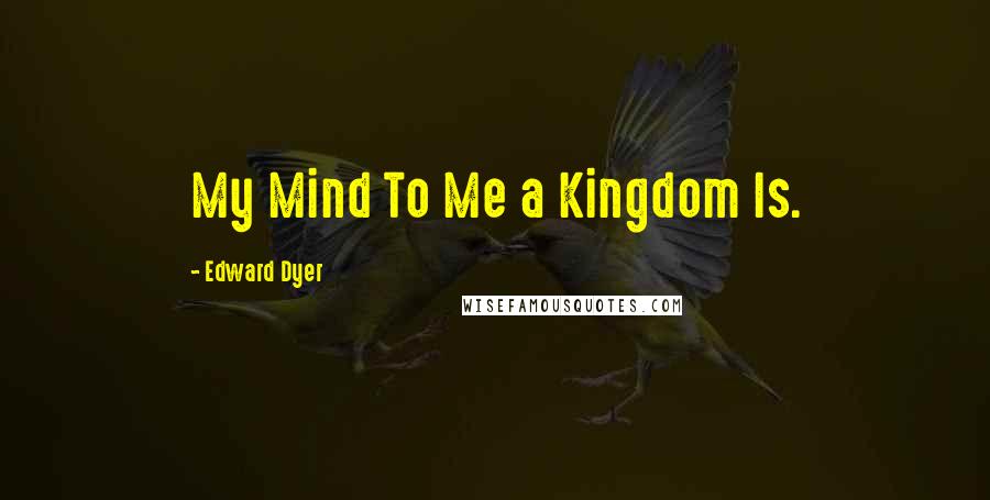 Edward Dyer Quotes: My Mind To Me a Kingdom Is.