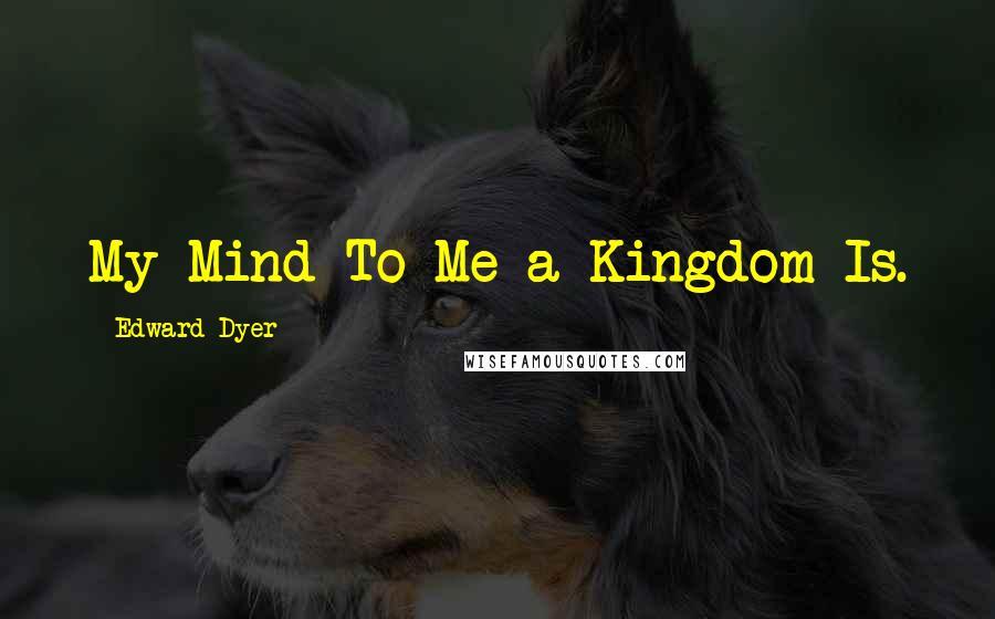 Edward Dyer Quotes: My Mind To Me a Kingdom Is.