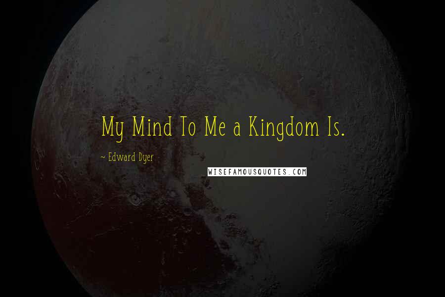 Edward Dyer Quotes: My Mind To Me a Kingdom Is.